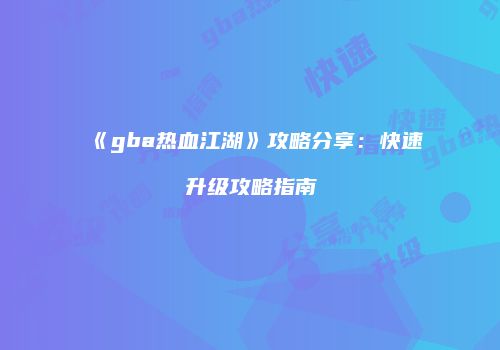《gba热血江湖》攻略分享：快速升级攻略指南