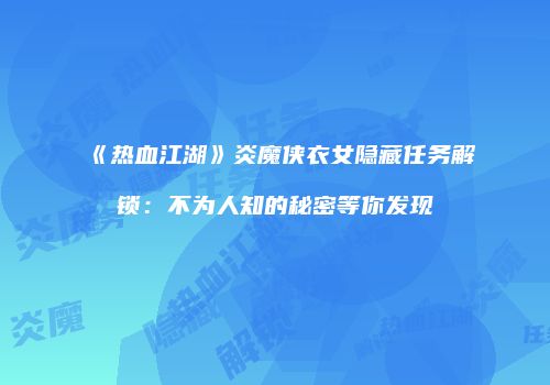 《热血江湖》炎魔侠衣女隐藏任务解锁：不为人知的秘密等你发现