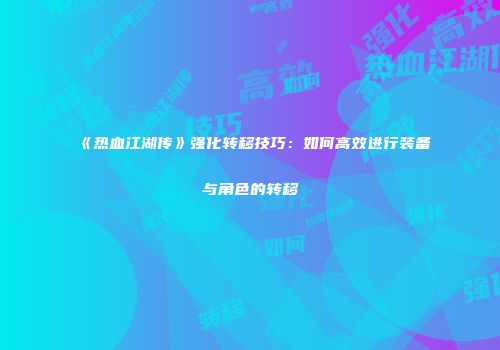 《热血江湖传》强化转移技巧:如何高效进行装备与角色的转移