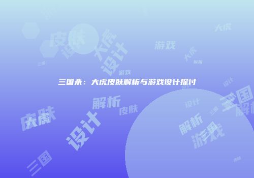 三国杀：大虎皮肤解析与游戏设计探讨