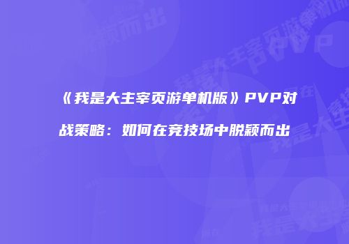 《我是大主宰页游单机版》PVP对战策略：如何在竞技场中脱颖而出