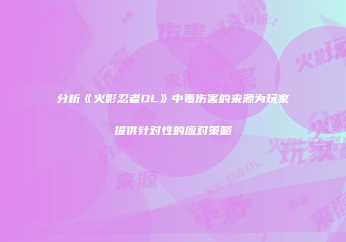 分析《火影忍者OL》中毒伤害的来源为玩家提供针对性的应对策略