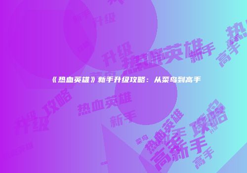 《热血英雄》新手升级攻略：从菜鸟到高手