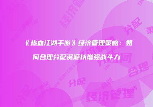 《热血江湖手游》经济管理策略:如何合理分配资源以增强战斗力