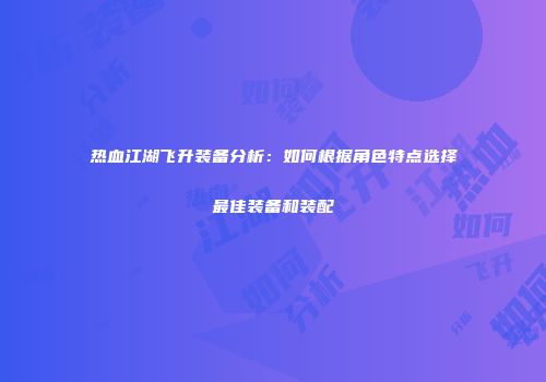 热血江湖飞升装备分析：如何根据角色特点选择最佳装备和装配