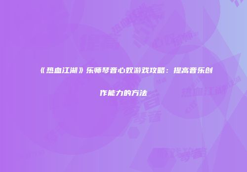 《热血江湖》乐师琴音心奴游戏攻略：提高音乐创作能力的方法