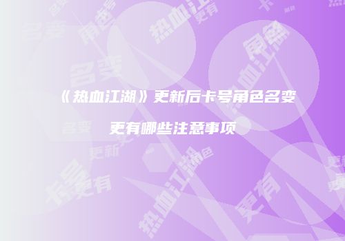 《热血江湖》更新后卡号角色名变更有哪些注意事项