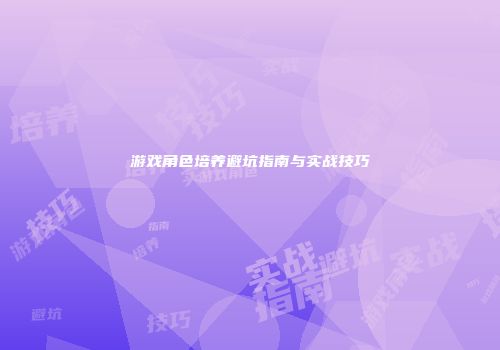 游戏角色培养避坑指南与实战技巧