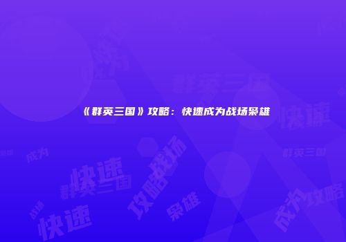《群英三国》攻略：快速成为战场枭雄