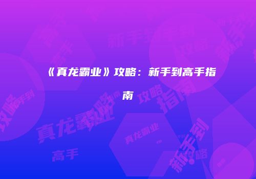 《真龙霸业》攻略：新手到高手指南