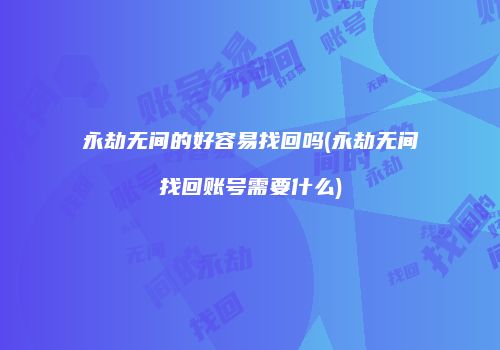 永劫无间的好容易找回吗(永劫无间找回账号需要什么)