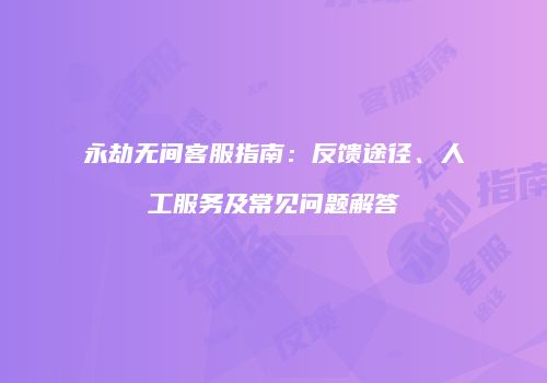 永劫无间客服指南：反馈途径、人工服务及常见问题解答