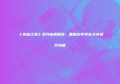 《热血江湖》多开应用推荐：哪些软件可以支持多开功能
