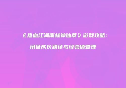 《热血江湖南林神仙草》游戏攻略：角色成长路径与经验值管理