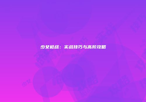 少女枪战：实战技巧与高阶攻略