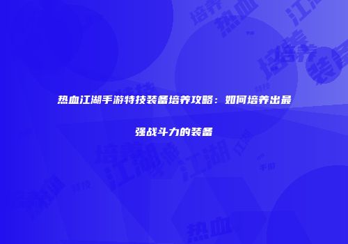 热血江湖手游特技装备培养攻略：如何培养出最强战斗力的装备