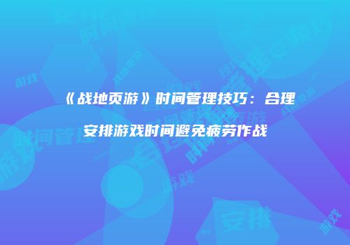 《战地页游》时间管理技巧：合理安排游戏时间避免疲劳作战