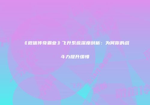 《微信传奇霸业》飞升系统深度剖析：为何你的战斗力提升缓慢
