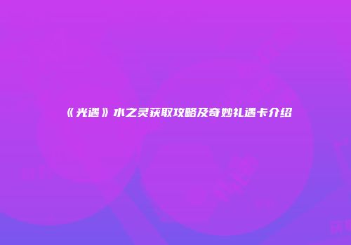 《光遇》水之灵获取攻略及奇妙礼遇卡介绍