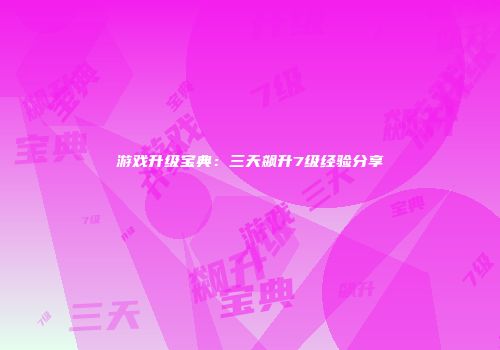 游戏升级宝典：三天飙升7级经验分享