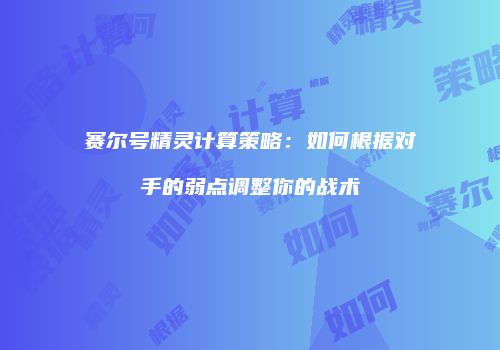 赛尔号精灵计算策略：如何根据对手的弱点调整你的战术