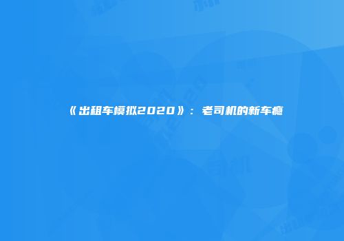 《出租车模拟2020》：老司机的新车瘾