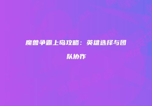 魔兽争霸上岛攻略：英雄选择与团队协作