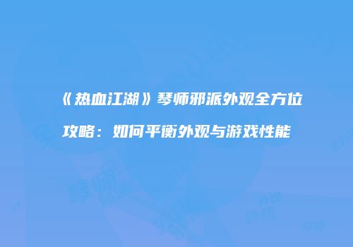 《热血江湖》琴师邪派外观全方位攻略：如何平衡外观与游戏性能