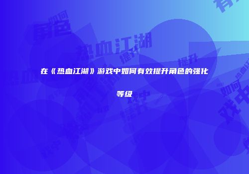 在《热血江湖》游戏中如何有效提升角色的强化等级