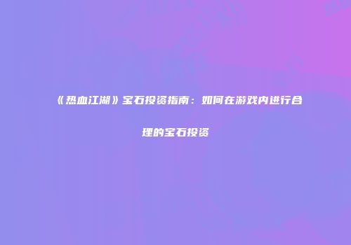 《热血江湖》宝石投资指南：如何在游戏内进行合理的宝石投资