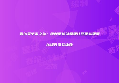 赛尔号宇宙之旅：绘制星球时需要注意哪些要素以提升游戏体验