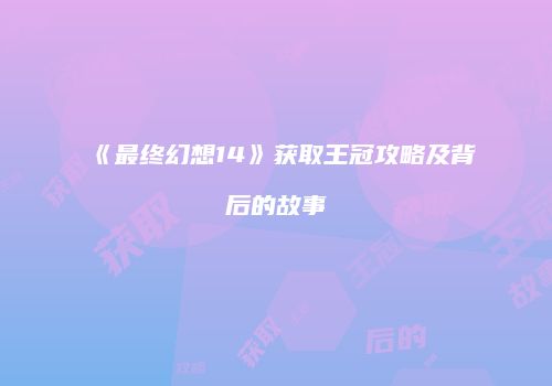 《最终幻想14》获取王冠攻略及背后的故事