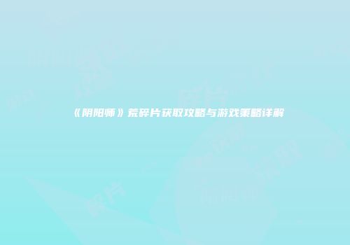 《阴阳师》荒碎片获取攻略与游戏策略详解