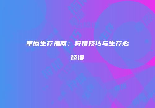 草原生存指南：狩猎技巧与生存必修课