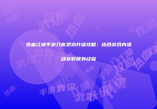 热血江湖手游刀客武功升级攻略：结合游戏内活动获取额外经验