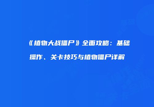 《植物大战僵尸》全面攻略：基础操作、关卡技巧与植物僵尸详解