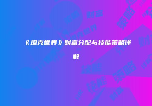 《坦克世界》财富分配与技能策略详解