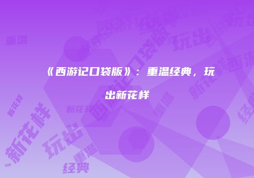《西游记口袋版》：重温经典，玩出新花样
