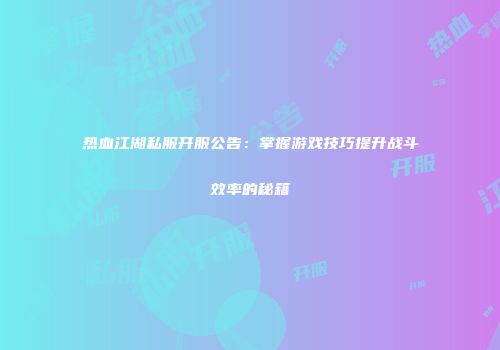 热血江湖私服开服公告：掌握游戏技巧提升战斗效率的秘籍