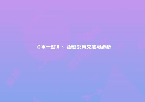 《乖一些》：治愈系网文黑马解析