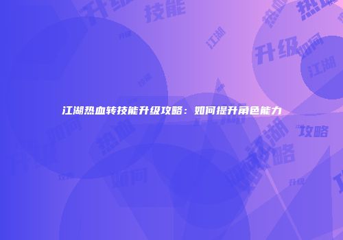 江湖热血转技能升级攻略：如何提升角色能力
