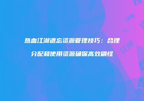 热血江湖遗忘资源管理技巧：合理分配和使用资源确保高效刷怪