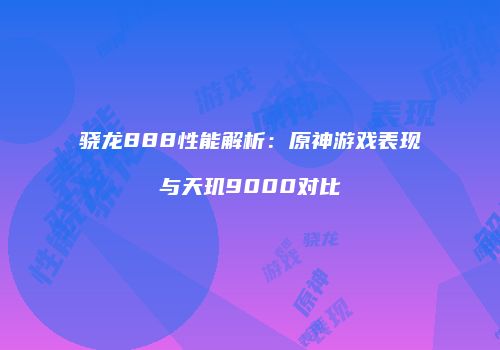 骁龙888性能解析：原神游戏表现与天玑9000对比