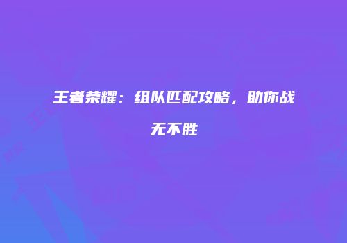 王者荣耀：组队匹配攻略，助你战无不胜