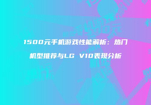 1500元手机游戏性能解析：热门机型推荐与LG V10表现分析