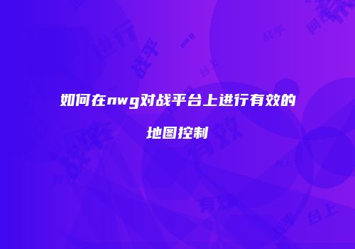 如何在nwg对战平台上进行有效的地图控制