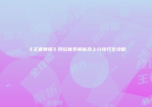《王者荣耀》段位体系解析及上分技巧全攻略