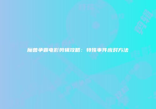 魔兽争霸电影剪辑攻略：特殊事件应对方法