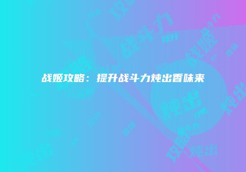 战姬攻略：提升战斗力炖出香味来