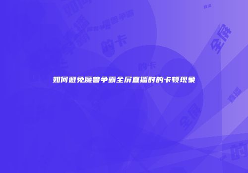 如何避免魔兽争霸全屏直播时的卡顿现象